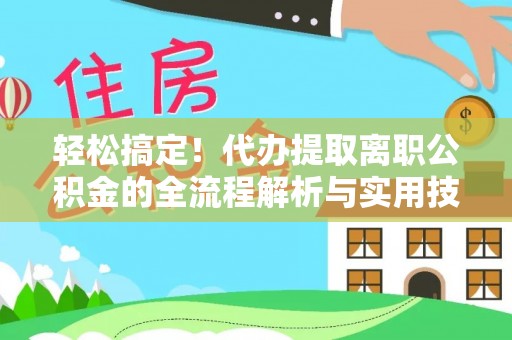 上林轻松搞定！代办提取离职公积金的全流程解析与实用技巧