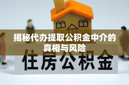 上林揭秘代办提取公积金中介的真相与风险