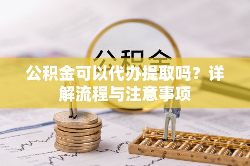 上林公积金可以代办提取吗？详解流程与注意事项