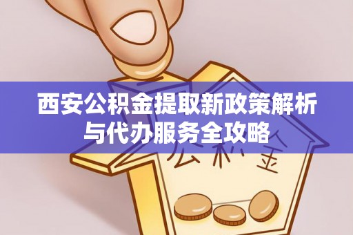 上林西安公积金提取新政策解析与代办服务全攻略