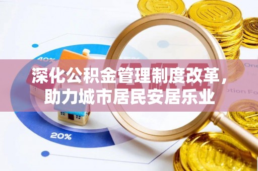 上林深化公积金管理制度改革，助力城市居民安居乐业