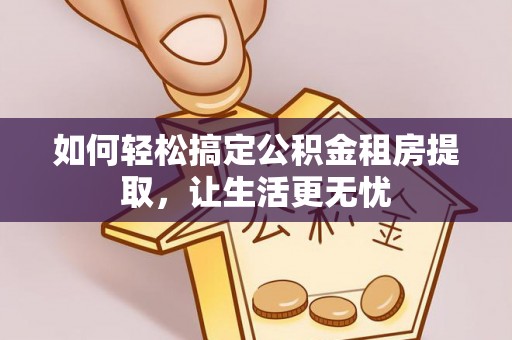 上林如何轻松搞定公积金租房提取，让生活更无忧