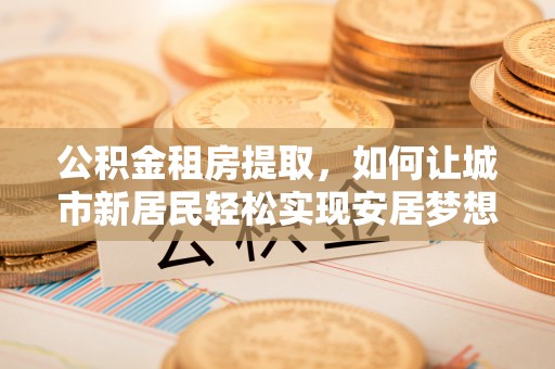 上林公积金租房提取，如何让城市新居民轻松实现安居梦想
