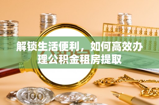上林解锁生活便利，如何高效办理公积金租房提取