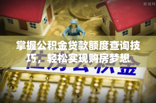 上林掌握公积金贷款额度查询技巧，轻松实现购房梦想