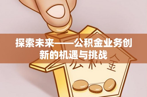 上林探索未来——公积金业务创新的机遇与挑战