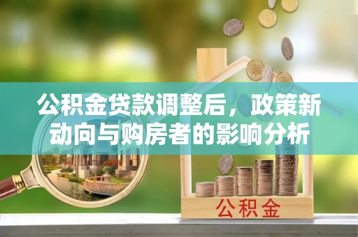上林公积金贷款调整后，政策新动向与购房者的影响分析