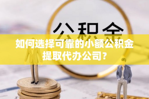 上林如何选择可靠的小额公积金提取代办公司？