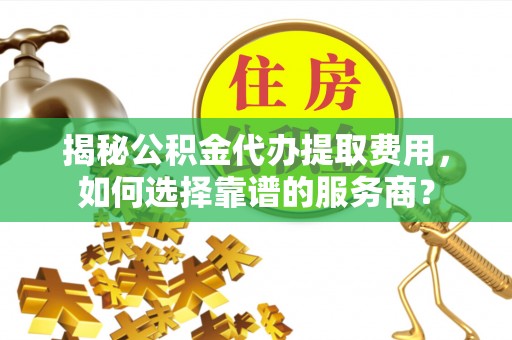 上林揭秘公积金代办提取费用，如何选择靠谱的服务商？
