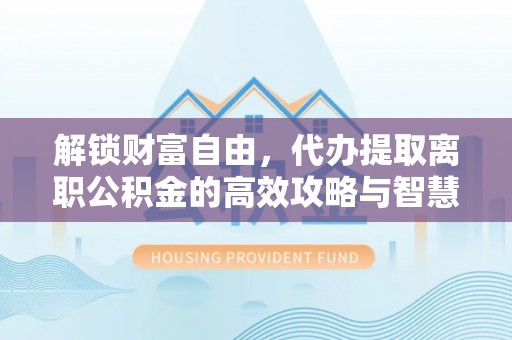 上林解锁财富自由，代办提取离职公积金的高效攻略与智慧选择