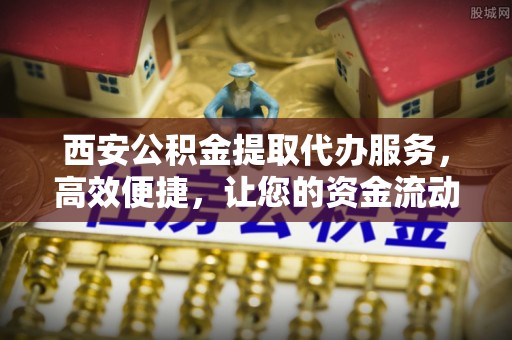 上林西安公积金提取代办服务，高效便捷，让您的资金流动更灵活