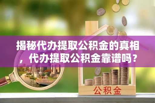 上林揭秘代办提取公积金的真相，代办提取公积金靠谱吗？