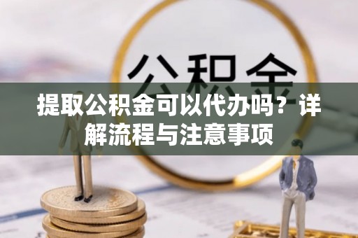 上林提取公积金可以代办吗？详解流程与注意事项