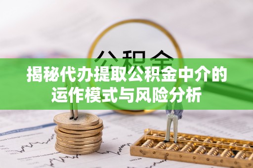 上林揭秘代办提取公积金中介的运作模式与风险分析