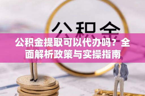 上林公积金提取可以代办吗？全面解析政策与实操指南