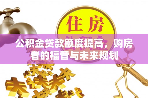 上林公积金贷款额度提高，购房者的福音与未来规划