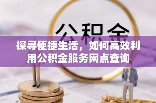 上林探寻便捷生活，如何高效利用公积金服务网点查询
