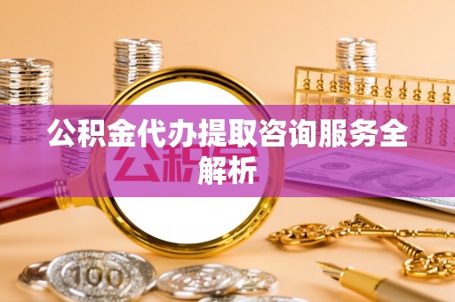 上林公积金代办提取咨询服务全解析