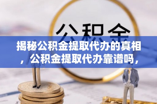 上林揭秘公积金提取代办的真相，公积金提取代办靠谱吗，如何选择专业服务？