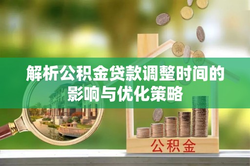 上林解析公积金贷款调整时间的影响与优化策略