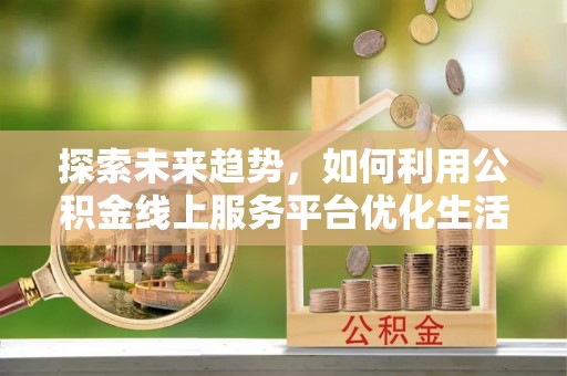 上林探索未来趋势，如何利用公积金线上服务平台优化生活