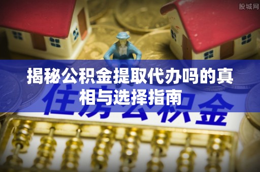 上林揭秘公积金提取代办吗的真相与选择指南