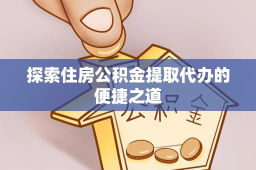 上林探索住房公积金提取代办的便捷之道