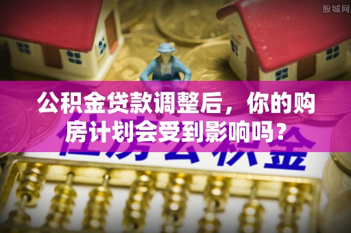 上林公积金贷款调整后，你的购房计划会受到影响吗？