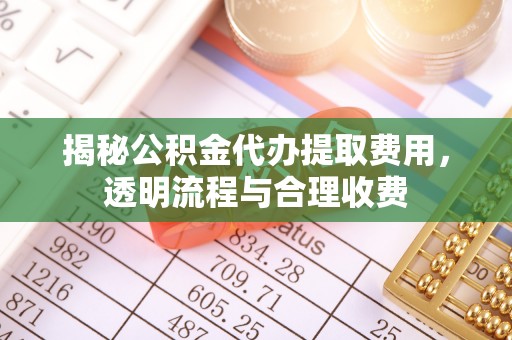 上林揭秘公积金代办提取费用，透明流程与合理收费