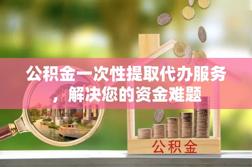 上林公积金一次性提取代办服务，解决您的资金难题
