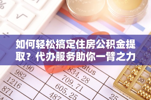 上林如何轻松搞定住房公积金提取？代办服务助你一臂之力