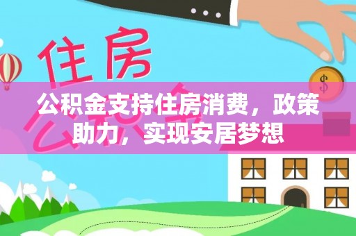 上林公积金支持住房消费，政策助力，实现安居梦想