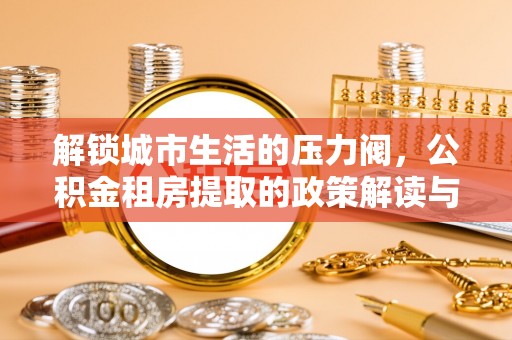 上林解锁城市生活的压力阀，公积金租房提取的政策解读与实践指南
