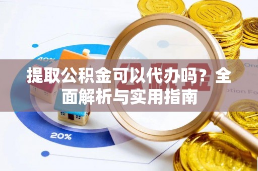 上林提取公积金可以代办吗？全面解析与实用指南