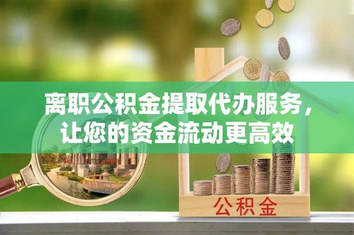 上林离职公积金提取代办服务，让您的资金流动更高效