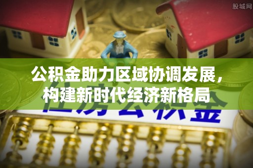 上林公积金助力区域协调发展，构建新时代经济新格局