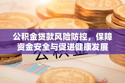 上林公积金贷款风险防控，保障资金安全与促进健康发展