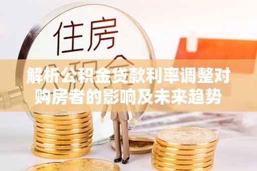 上林解析公积金贷款利率调整对购房者的影响及未来趋势