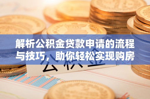 上林解析公积金贷款申请的流程与技巧，助你轻松实现购房梦想