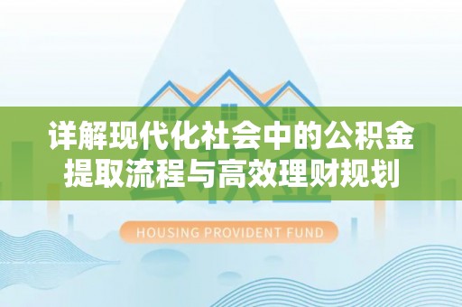 上林详解现代化社会中的公积金提取流程与高效理财规划