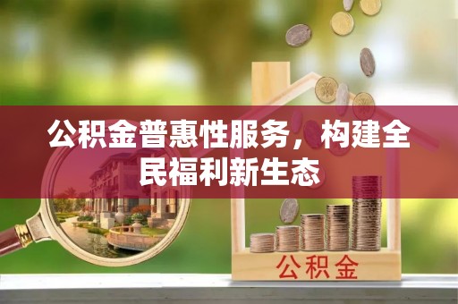 上林公积金普惠性服务，构建全民福利新生态