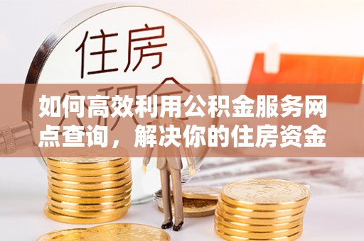 上林如何高效利用公积金服务网点查询，解决你的住房资金难题