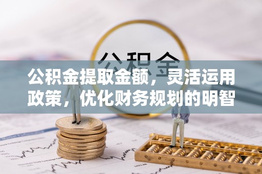 上林公积金提取金额，灵活运用政策，优化财务规划的明智选择