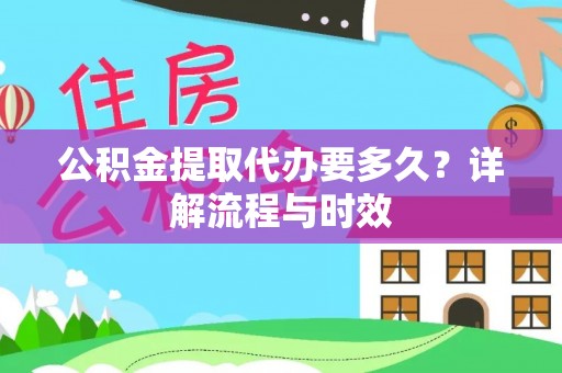 上林公积金提取代办要多久？详解流程与时效