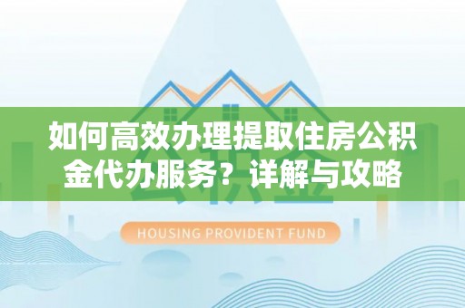 上林如何高效办理提取住房公积金代办服务？详解与攻略
