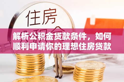 上林解析公积金贷款条件，如何顺利申请你的理想住房贷款