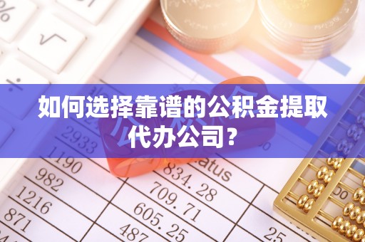 上林如何选择靠谱的公积金提取代办公司？