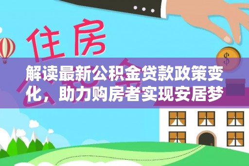 上林解读最新公积金贷款政策变化，助力购房者实现安居梦想