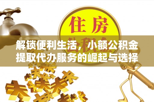 上林解锁便利生活，小额公积金提取代办服务的崛起与选择