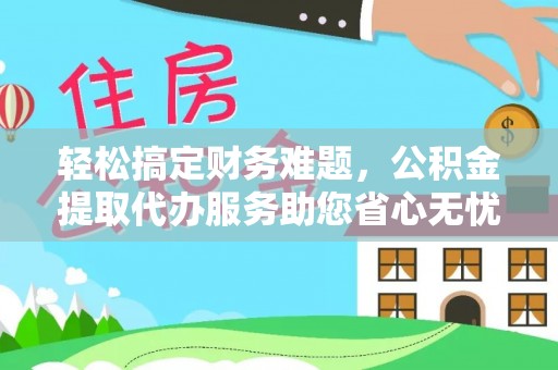 上林轻松搞定财务难题，公积金提取代办服务助您省心无忧